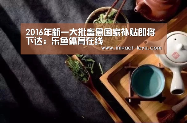 2016年新一大批畜禽国家补贴即将下达:乐鱼体育在线(图3) 乐鱼体育在线
